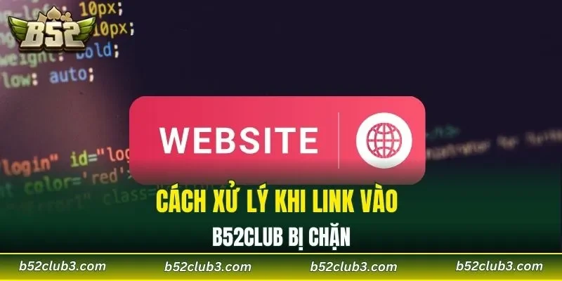 Cách xử lý khi link vào B52CLUB bị chặn