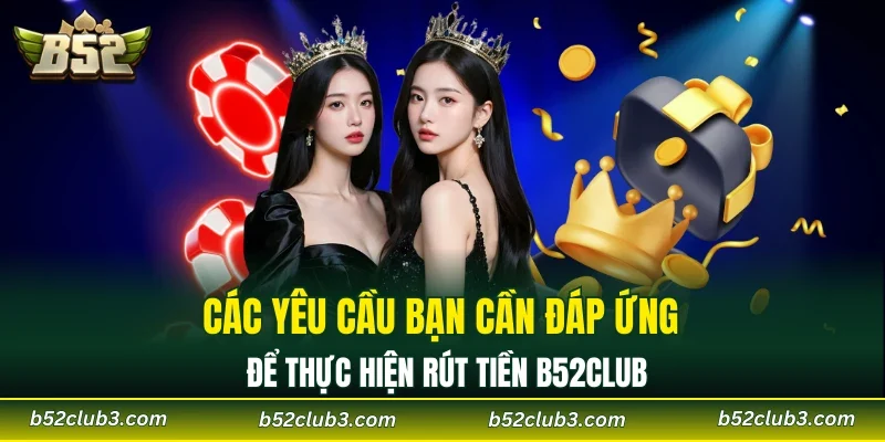 Các yêu cầu bạn cần đáp ứng để thực hiện rút tiền B52CLUB